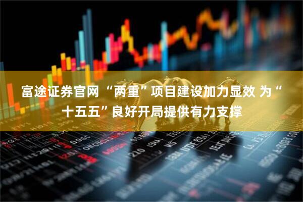 富途证券官网 “两重”项目建设加力显效 为“十五五”良好开局提供有力支撑