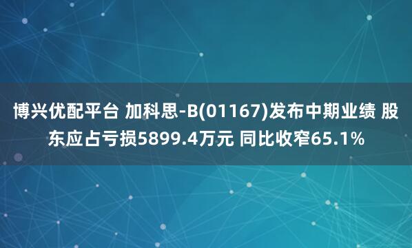 博兴优配平台 加科思-B(01167)发布中期业绩 股东应占亏损5899.4万元 同比收窄65.1%