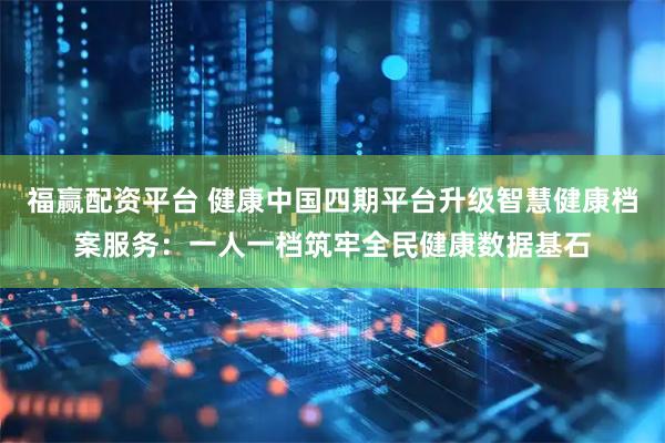 福赢配资平台 健康中国四期平台升级智慧健康档案服务：一人一档筑牢全民健康数据基石
