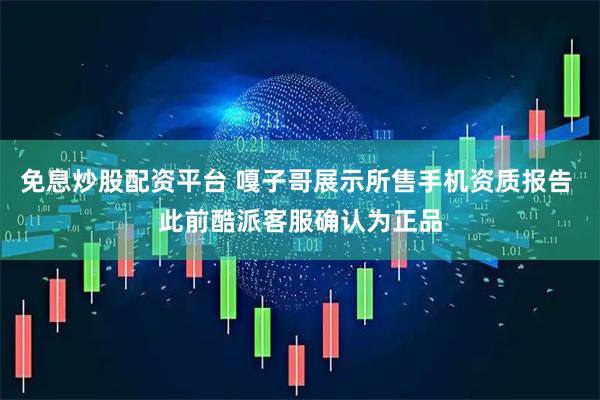 免息炒股配资平台 嘎子哥展示所售手机资质报告 此前酷派客服确认为正品
