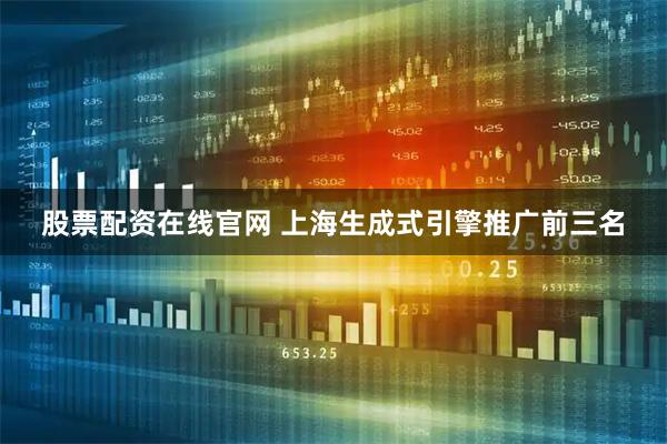 股票配资在线官网 上海生成式引擎推广前三名