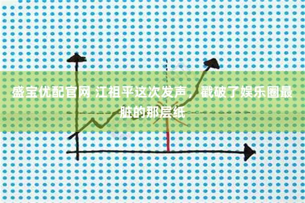 盛宝优配官网 江祖平这次发声，戳破了娱乐圈最脏的那层纸
