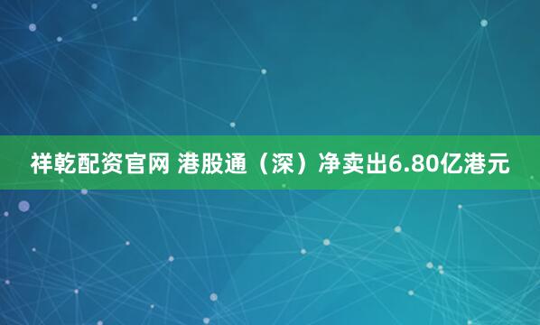 祥乾配资官网 港股通（深）净卖出6.80亿港元