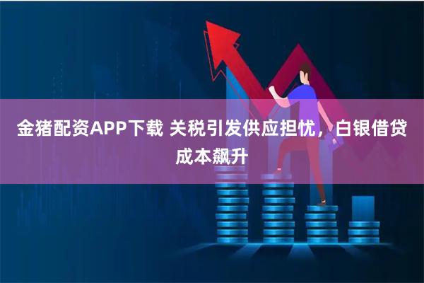 金猪配资APP下载 关税引发供应担忧，白银借贷成本飙升