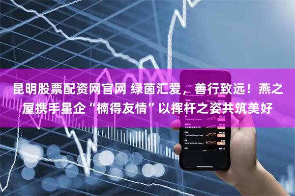 昆明股票配资网官网 绿茵汇爱，善行致远！燕之屋携手星企“楠得友情”以挥杆之姿共筑美好