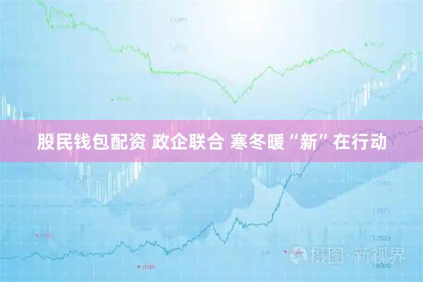 股民钱包配资 政企联合 寒冬暖“新”在行动