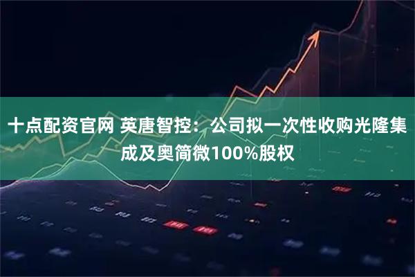 十点配资官网 英唐智控：公司拟一次性收购光隆集成及奥简微100%股权