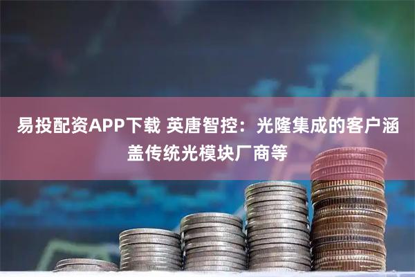 易投配资APP下载 英唐智控：光隆集成的客户涵盖传统光模块厂商等